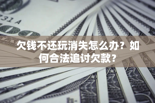 济南欠钱不还玩消失怎么办？如何合法追讨欠款？