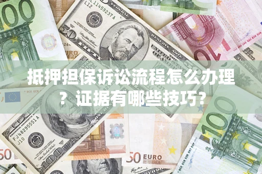 济南抵押担保诉讼流程怎么办理？证据有哪些技巧？