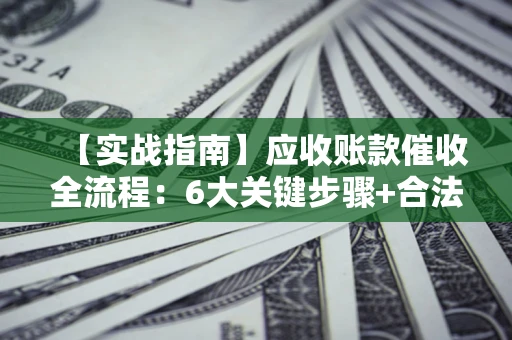 济南【实战指南】应收账款催收全流程：6大关键步骤+合法回款技巧