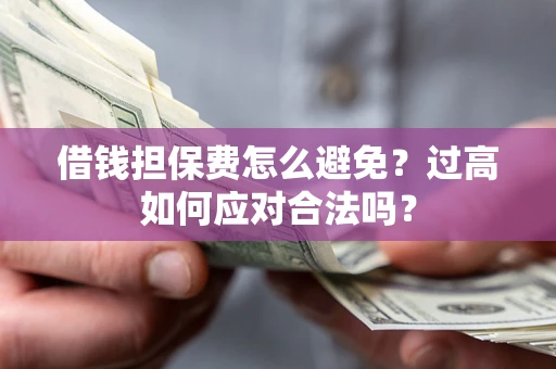 济南借钱担保费怎么避免？过高如何应对合法吗？