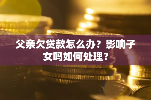 济南父亲欠贷款怎么办？影响子女吗如何处理？