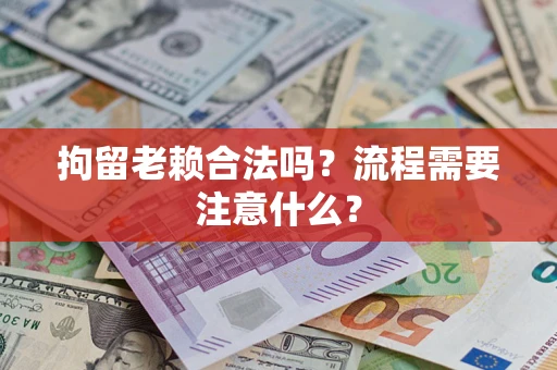 济南拘留老赖合法吗？流程需要注意什么？