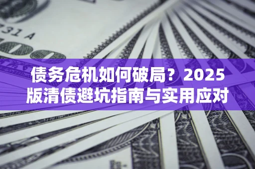 济南债务危机如何破局？2025版清债避坑指南与实用应对策略