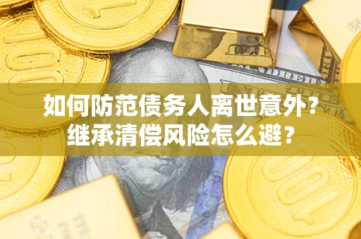济南如何防范债务人离世意外？继承清偿风险怎么避？