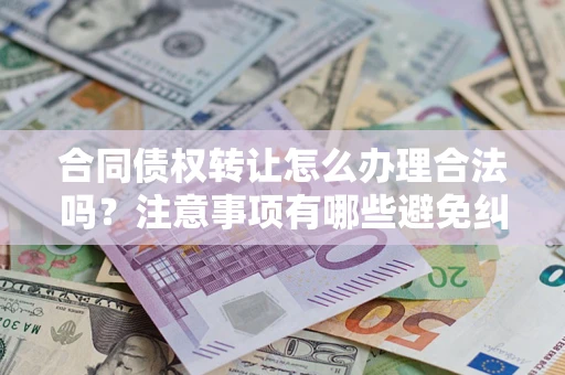 济南合同债权转让怎么办理合法吗？注意事项有哪些避免纠纷？