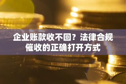 济南企业账款收不回？法律合规催收的正确打开方式