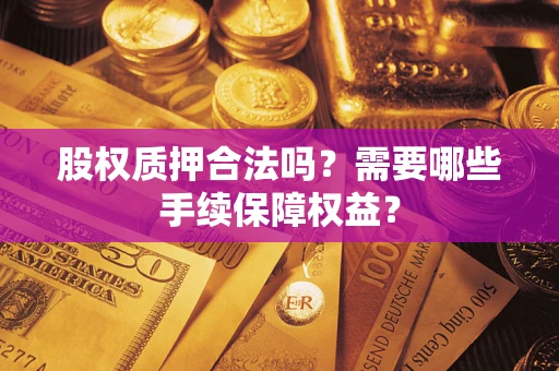 济南股权质押合法吗？需要哪些手续保障权益？