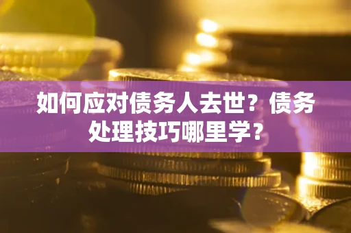 济南如何应对债务人去世？债务处理技巧哪里学？