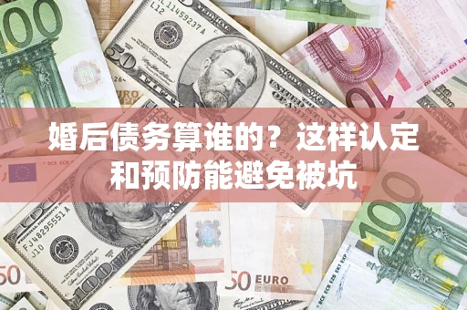 济南婚后债务算谁的？这样认定和预防能避免被坑