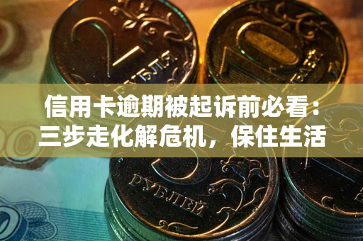济南信用卡逾期被起诉前必看：三步走化解危机，保住生活尊严