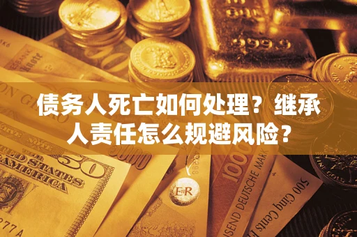 济南债务人死亡如何处理?继承人责任怎么规避风险? 济南债务人死亡如何处理?继承人责任怎么规避风险?
