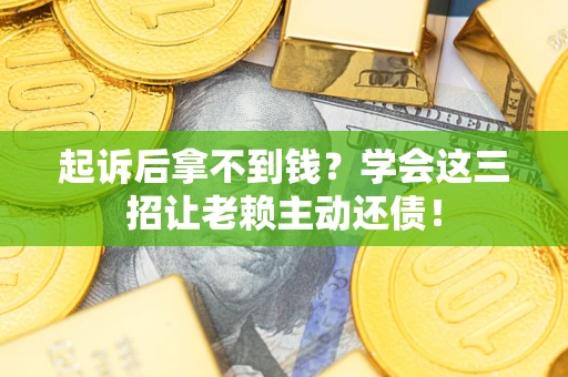 济南起诉后拿不到钱？学会这三招让老赖主动还债！