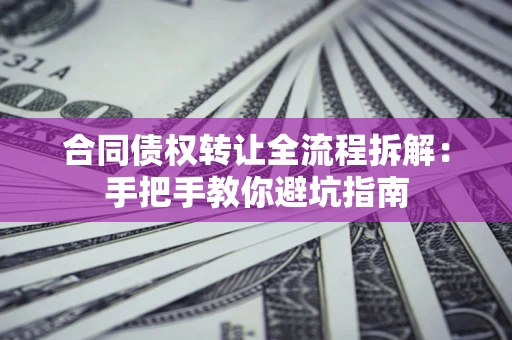 济南合同债权转让全流程拆解：手把手教你避坑指南