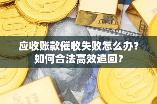 济南应收账款催收失败怎么办？如何合法高效追回？