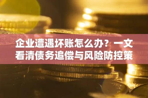 济南企业遭遇坏账怎么办？一文看清债务追偿与风险防控策略
