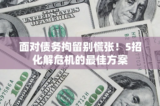 济南面对债务拘留别慌张！5招化解危机的最佳方案