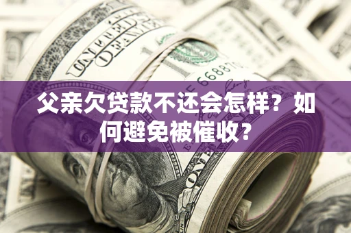 济南父亲欠贷款不还会怎样？如何避免被催收？