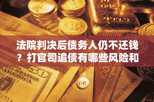 济南法院判决后债务人仍不还钱？打官司追债有哪些风险和技巧？