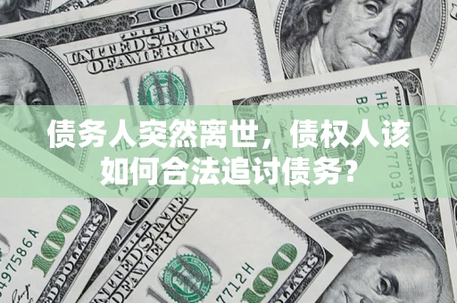 济南债务人突然离世，债权人该如何合法追讨债务？