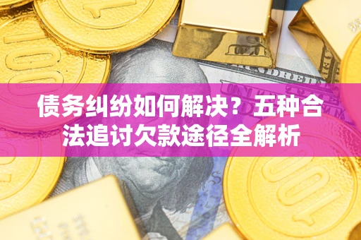 济南债务纠纷如何解决？五种合法追讨欠款途径全解析