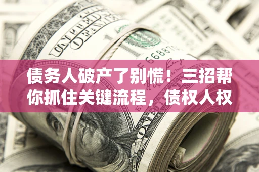 济南债务人破产了别慌！三招帮你抓住关键流程，债权人权益不再缩水