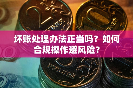 济南坏账处理办法正当吗？如何合规操作避风险？