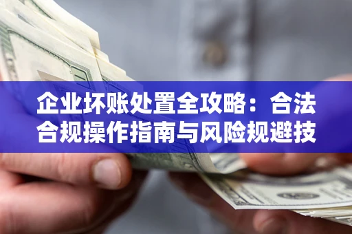 济南企业坏账处置全攻略：合法合规操作指南与风险规避技巧解析