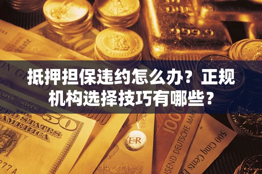 济南抵押担保违约怎么办？正规机构选择技巧有哪些？