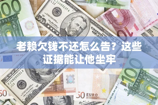 济南老赖欠钱不还怎么告？这些证据能让他坐牢