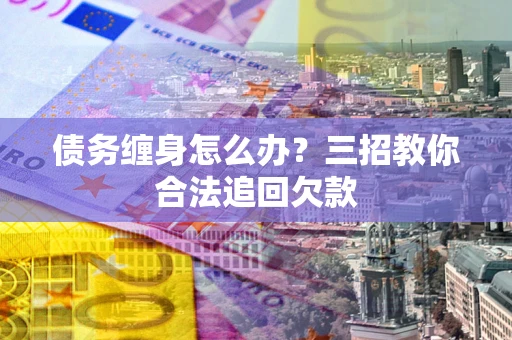 济南债务缠身怎么办？三招教你合法追回欠款