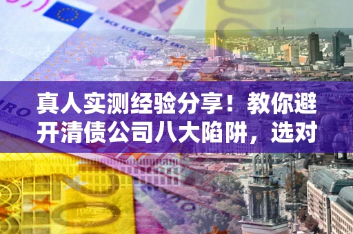 济南真人实测经验分享！教你避开清债公司八大陷阱，选对机构少走十年弯路