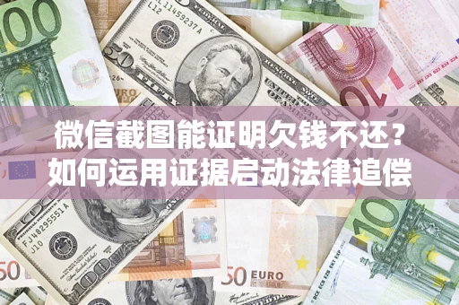 济南微信截图能证明欠钱不还？如何运用证据启动法律追偿程序？