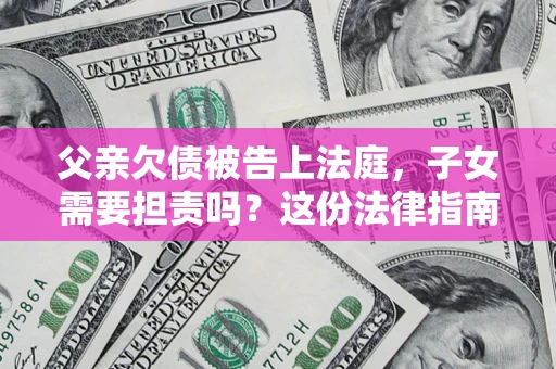 济南父亲欠债被告上法庭，子女需要担责吗？这份法律指南必须看完