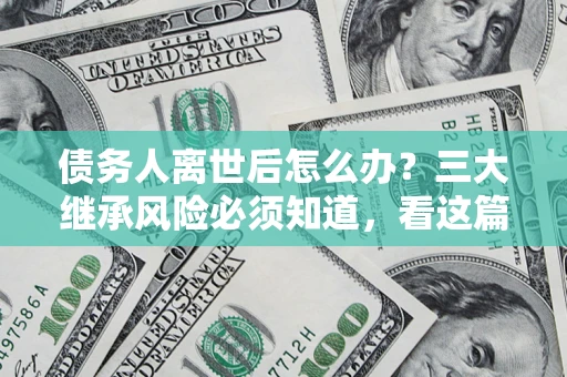济南债务人离世后怎么办？三大继承风险必须知道，看这篇就够了