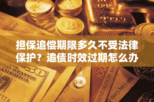 济南担保追偿期限多久不受法律保护？追债时效过期怎么办？