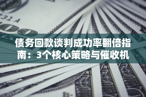 济南债务回款谈判成功率翻倍指南：3个核心策略与催收机构避坑法则