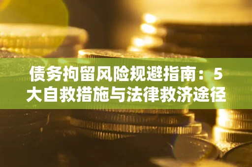 济南债务拘留风险规避指南：5大自救措施与法律救济途径