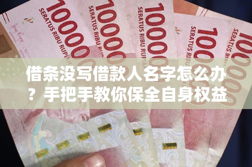 济南借条没写借款人名字怎么办？手把手教你保全自身权益