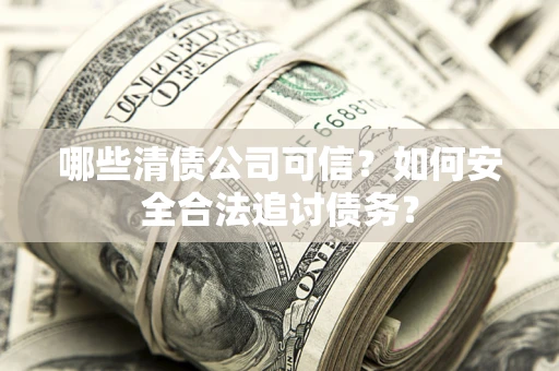 济南哪些清债公司可信？如何安全合法追讨债务？