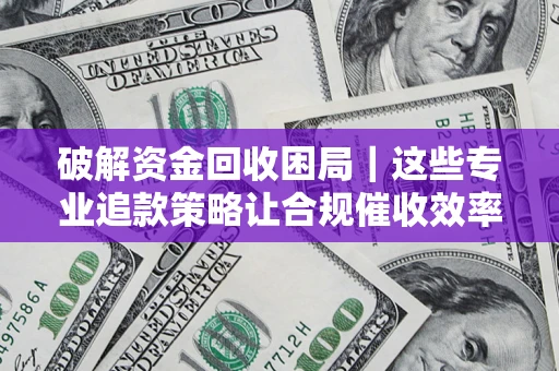 济南破解资金回收困局｜这些专业追款策略让合规催收效率翻倍