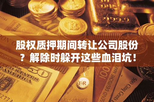 济南股权质押期间转让公司股份？解除时躲开这些血泪坑！