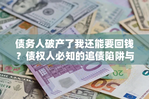 济南债务人破产了我还能要回钱？债权人必知的追债陷阱与破局之道