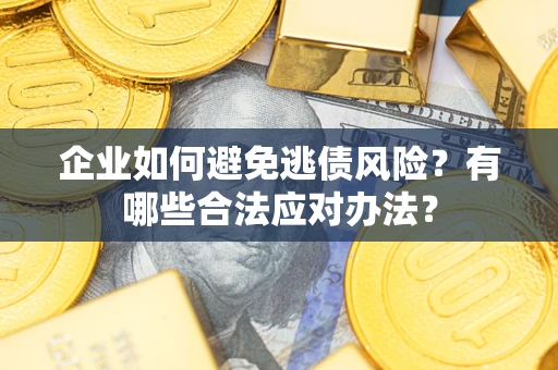 济南企业如何避免逃债风险？有哪些合法应对办法？