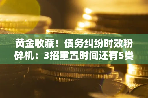 济南黄金收藏！债务纠纷时效粉碎机：3招重置时间还有5类不设年限的特殊债务