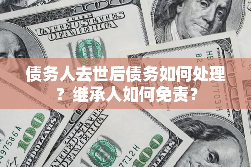 济南债务人去世后债务如何处理？继承人如何免责？