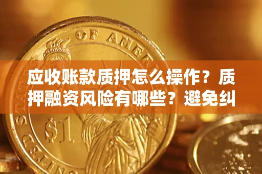 济南应收账款质押怎么操作？质押融资风险有哪些？避免纠纷高效融资技巧