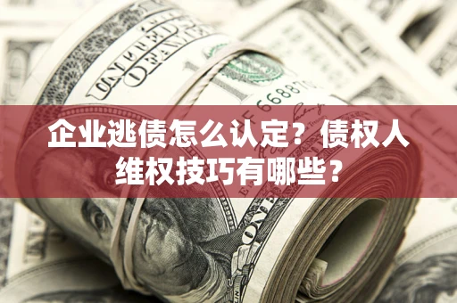 济南企业逃债怎么认定？债权人维权技巧有哪些？