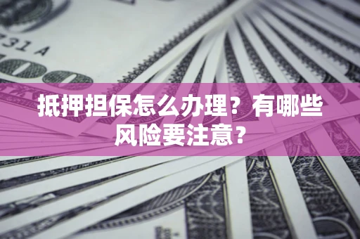 济南抵押担保怎么办理？有哪些风险要注意？