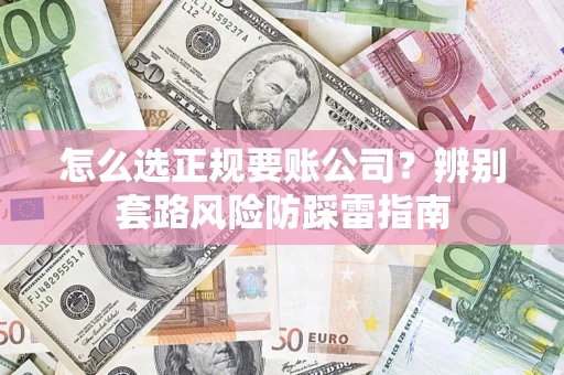 济南怎么选正规要账公司？辨别套路风险防踩雷指南