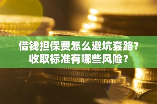 济南借钱担保费怎么避坑套路？收取标准有哪些风险？